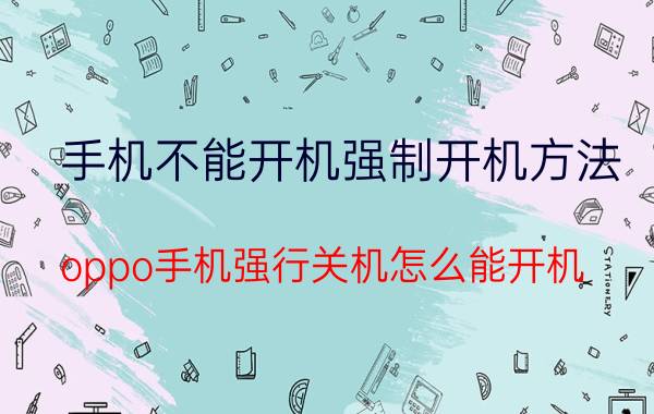 手机不能开机强制开机方法 oppo手机强行关机怎么能开机？